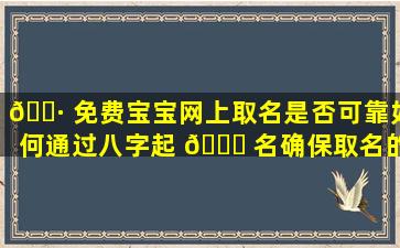🌷 免费宝宝网上取名是否可靠如何通过八字起 🐈 名确保取名的重要一环